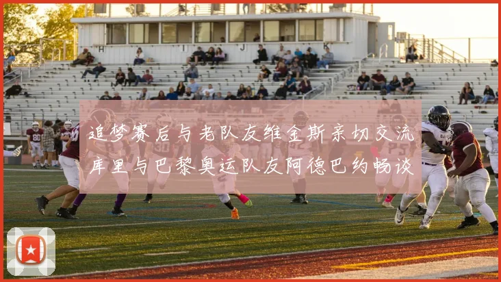 追梦赛后与老队友维金斯亲切交流库里与巴黎奥运队友阿德巴约畅谈未来