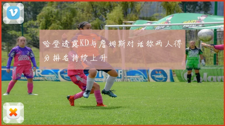 哈登透露KD与詹姆斯对话称两人得分排名持续上升