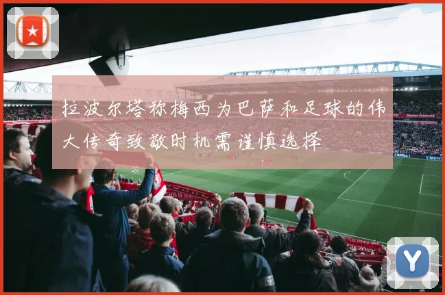拉波尔塔称梅西为巴萨和足球的伟大传奇致敬时机需谨慎选择