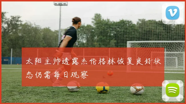 太阳主帅透露杰伦格林恢复良好状态仍需每日观察