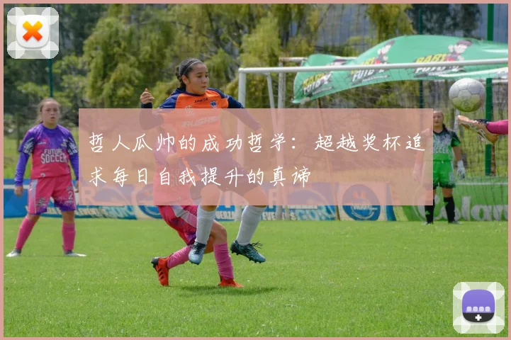 哲人瓜帅的成功哲学：超越奖杯追求每日自我提升的真谛