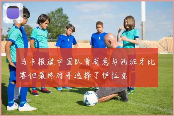 马卡报道中国队曾有意与西班牙比赛但最终对手选择了伊拉克