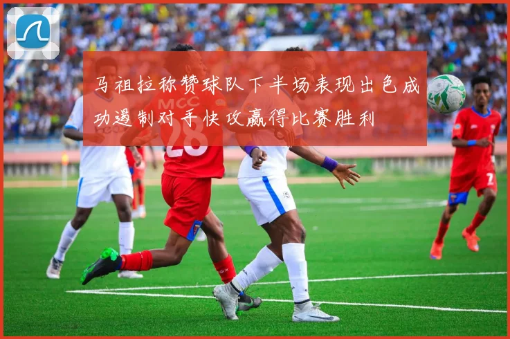 马祖拉称赞球队下半场表现出色成功遏制对手快攻赢得比赛胜利