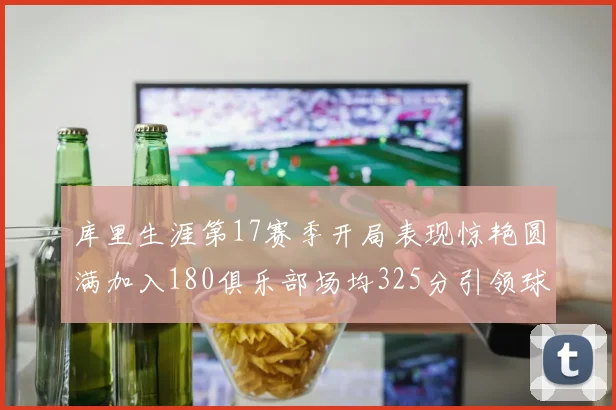 库里生涯第17赛季开局表现惊艳圆满加入180俱乐部场均325分引领球队