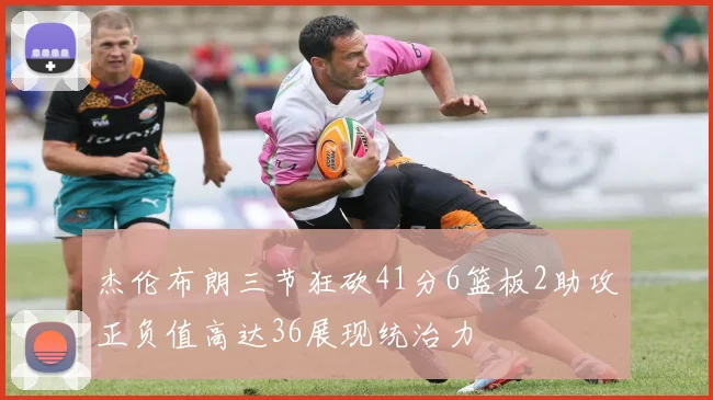 杰伦布朗三节狂砍41分6篮板2助攻正负值高达36展现统治力