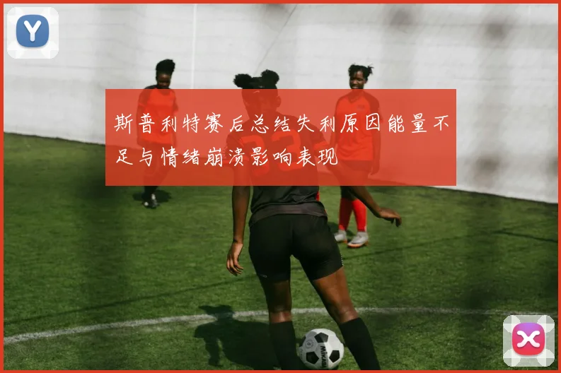 斯普利特赛后总结失利原因能量不足与情绪崩溃影响表现