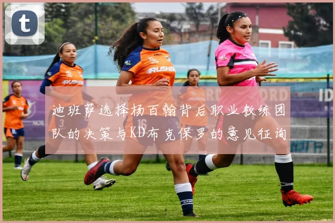 迪班萨选择杨百翰背后职业教练团队的决策与KD布克保罗的意见征询