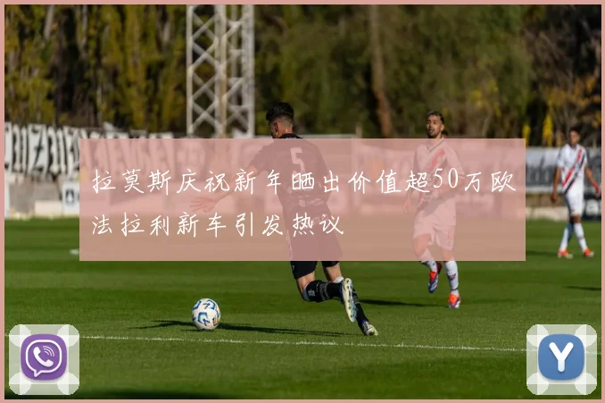 拉莫斯庆祝新年晒出价值超50万欧法拉利新车引发热议