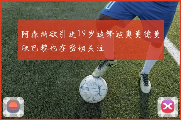 阿森纳欲引进19岁边锋迪奥曼德曼联巴黎也在密切关注