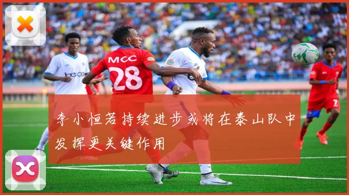 李小恒若持续进步或将在泰山队中发挥更关键作用