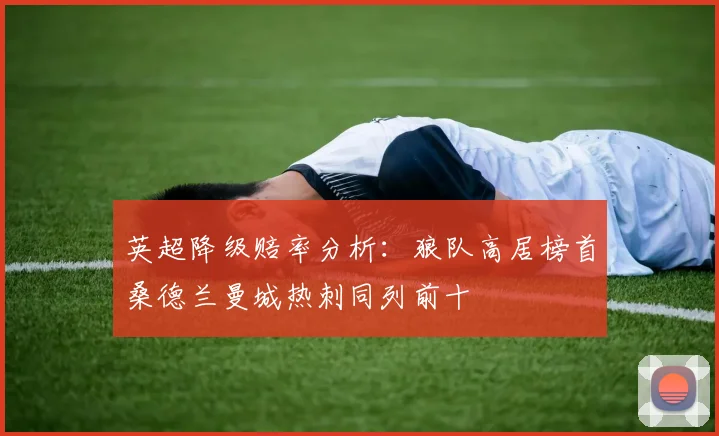 英超降级赔率分析：狼队高居榜首桑德兰曼城热刺同列前十