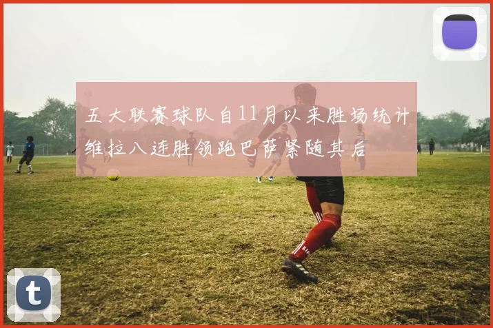五大联赛球队自11月以来胜场统计维拉八连胜领跑巴萨紧随其后