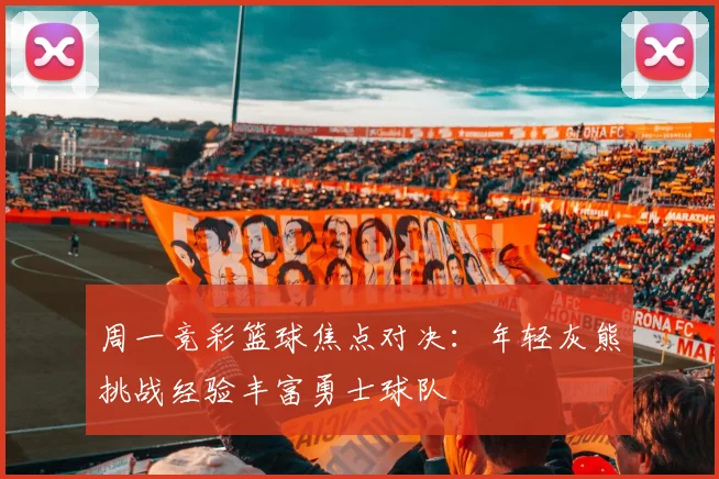 周一竞彩篮球焦点对决：年轻灰熊挑战经验丰富勇士球队