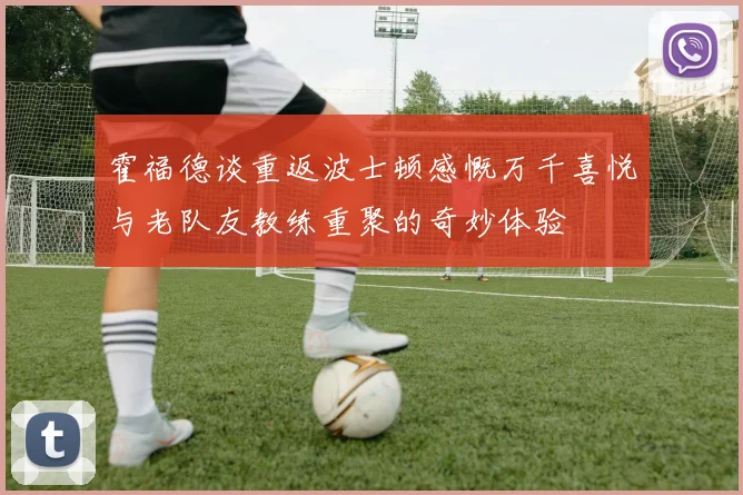 霍福德谈重返波士顿感慨万千喜悦与老队友教练重聚的奇妙体验