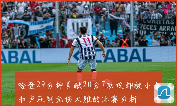 哈登29分钟贡献20分7助攻却被小卡和卢压制无伤大雅的比赛分析