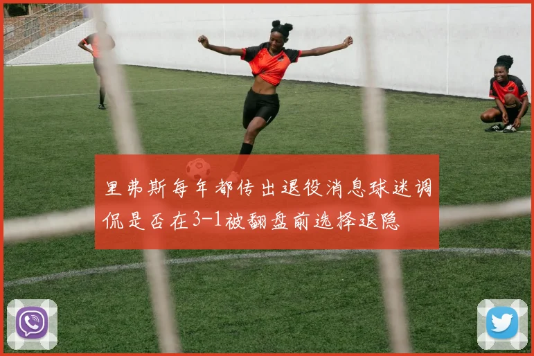 里弗斯每年都传出退役消息球迷调侃是否在3-1被翻盘前选择退隐