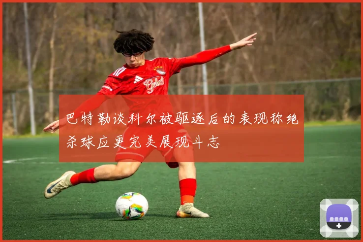 巴特勒谈科尔被驱逐后的表现称绝杀球应更完美展现斗志