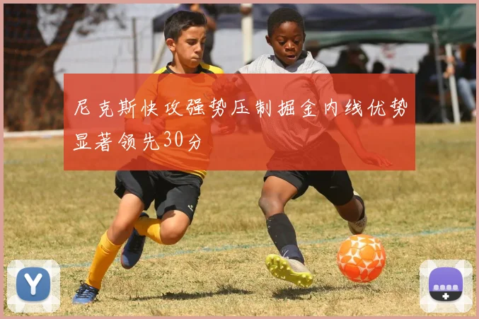 尼克斯快攻强势压制掘金内线优势显著领先30分