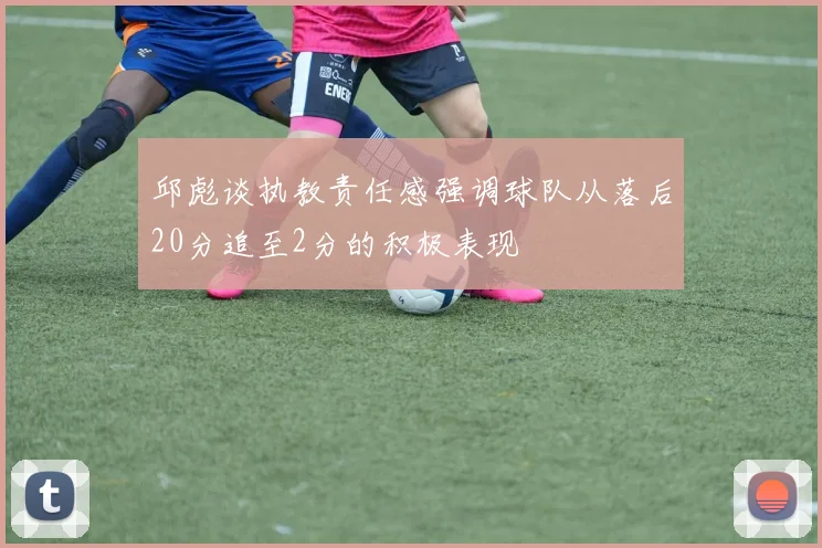 邱彪谈执教责任感强调球队从落后20分追至2分的积极表现