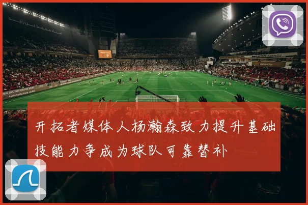 开拓者媒体人杨瀚森致力提升基础技能力争成为球队可靠替补