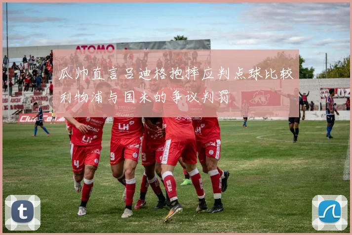 瓜帅直言吕迪格抱摔应判点球比较利物浦与国米的争议判罚