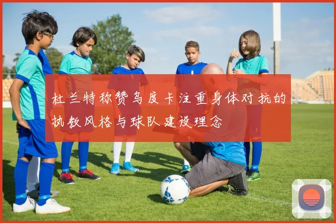 杜兰特称赞乌度卡注重身体对抗的执教风格与球队建设理念