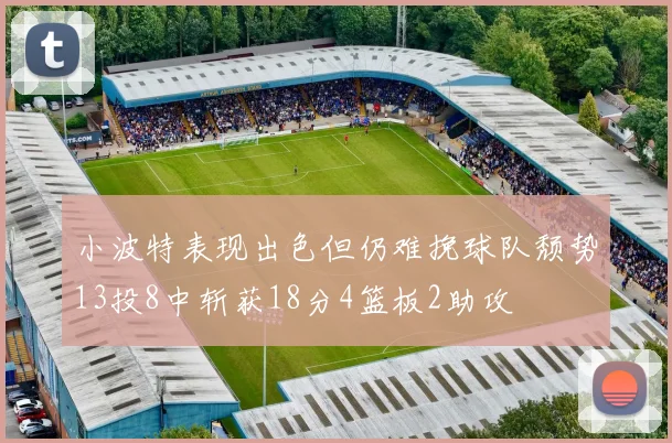 小波特表现出色但仍难挽球队颓势13投8中斩获18分4篮板2助攻
