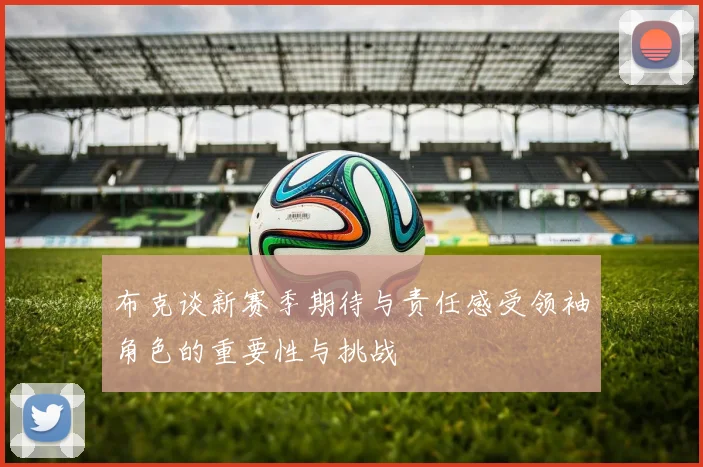 布克谈新赛季期待与责任感受领袖角色的重要性与挑战