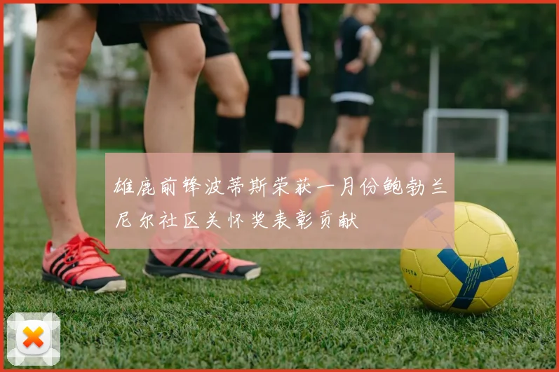 雄鹿前锋波蒂斯荣获一月份鲍勃兰尼尔社区关怀奖表彰贡献