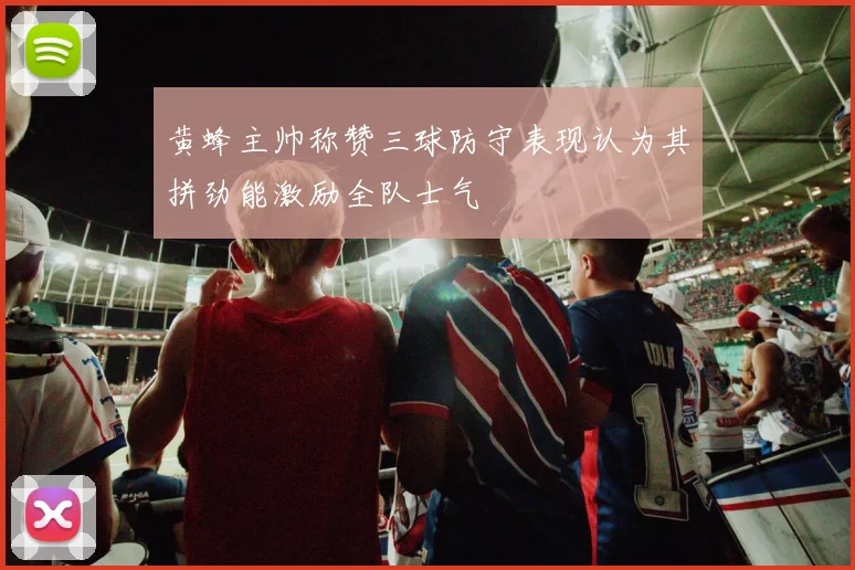 黄蜂主帅称赞三球防守表现认为其拼劲能激励全队士气