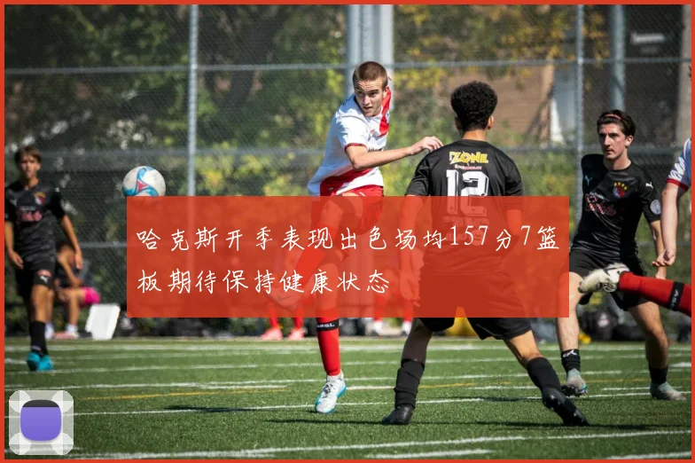 哈克斯开季表现出色场均157分7篮板期待保持健康状态