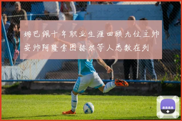 姆巴佩十年职业生涯回顾九位主帅安帅阿隆索图赫尔等人悉数在列
