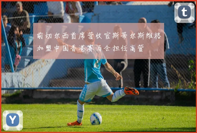 前切尔西首席营收官斯蒂尔斯维格加盟中国香港赛马会担任高管