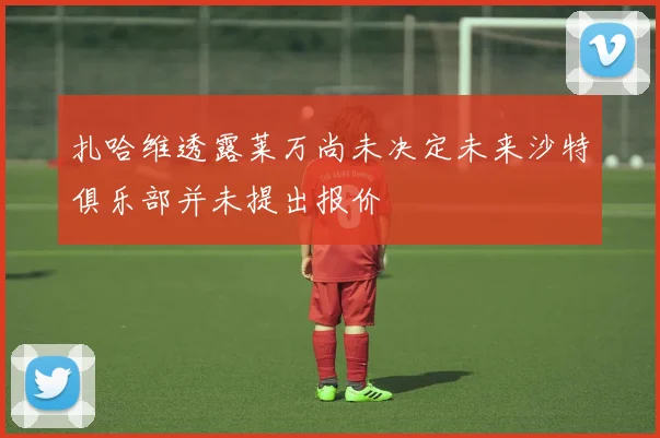 扎哈维透露莱万尚未决定未来沙特俱乐部并未提出报价