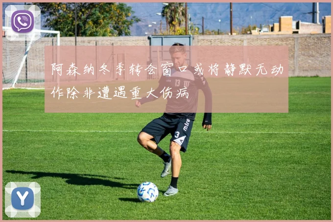 阿森纳冬季转会窗口或将静默无动作除非遭遇重大伤病