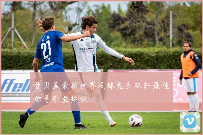 登贝莱荣获世界足球先生双料最佳称号引发热议