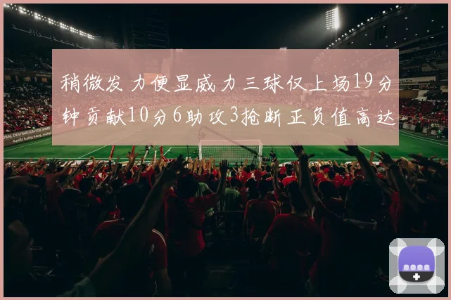 稍微发力便显威力三球仅上场19分钟贡献10分6助攻3抢断正负值高达22