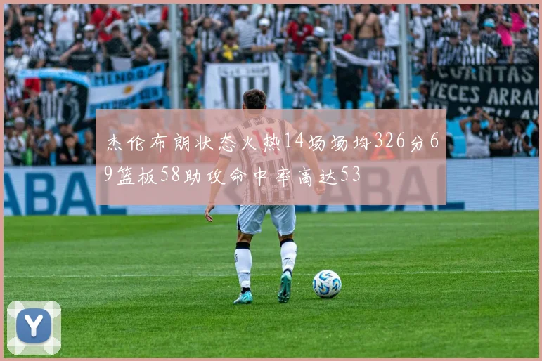 杰伦布朗状态火热14场场均326分69篮板58助攻命中率高达53