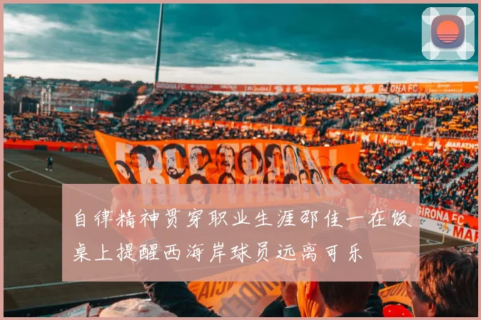 自律精神贯穿职业生涯邵佳一在饭桌上提醒西海岸球员远离可乐