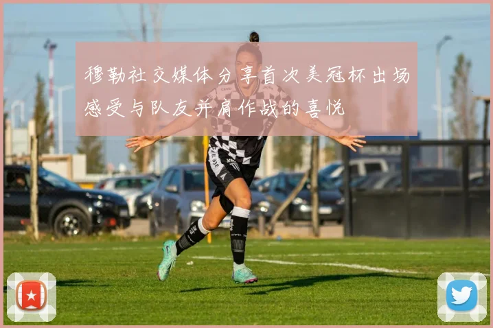 穆勒社交媒体分享首次美冠杯出场感受与队友并肩作战的喜悦