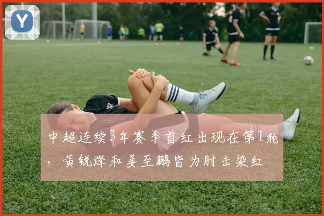 中超连续3年赛季首红出现在第1轮，黄锐烽和姜至鹏皆为肘击染红