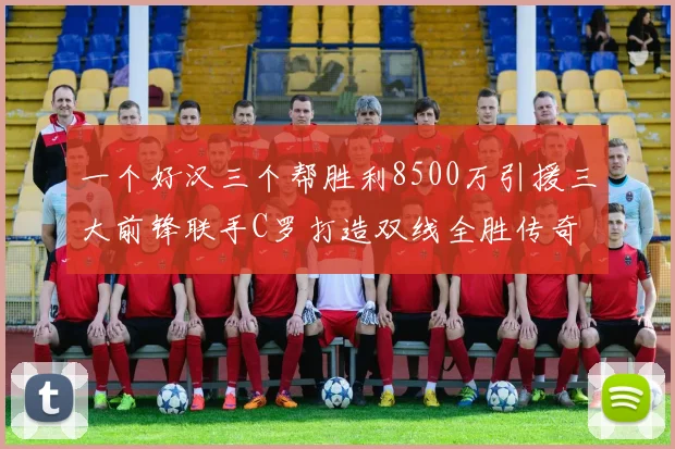 一个好汉三个帮胜利8500万引援三大前锋联手C罗打造双线全胜传奇