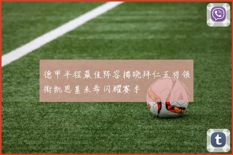 德甲半程最佳阵容揭晓拜仁五将领衔凯恩基米希闪耀赛季