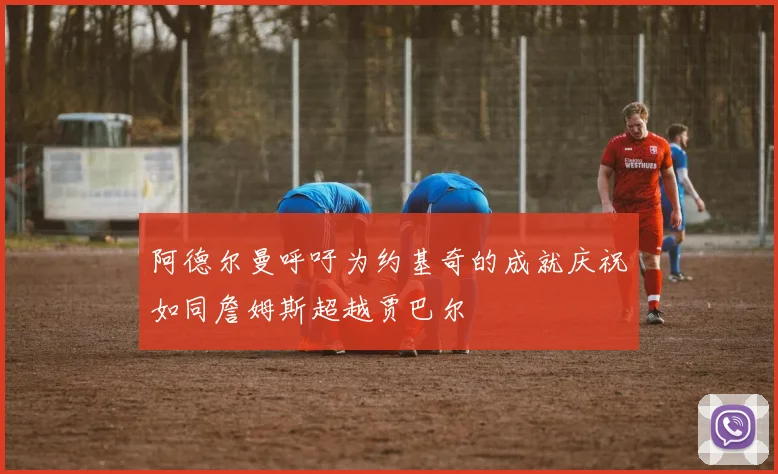 阿德尔曼呼吁为约基奇的成就庆祝如同詹姆斯超越贾巴尔