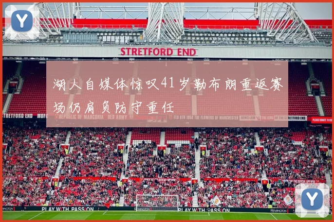 湖人自媒体惊叹41岁勒布朗重返赛场仍肩负防守重任
