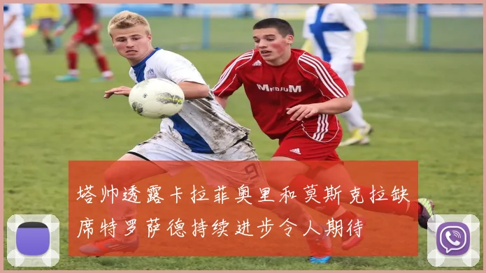 塔帅透露卡拉菲奥里和莫斯克拉缺席特罗萨德持续进步令人期待