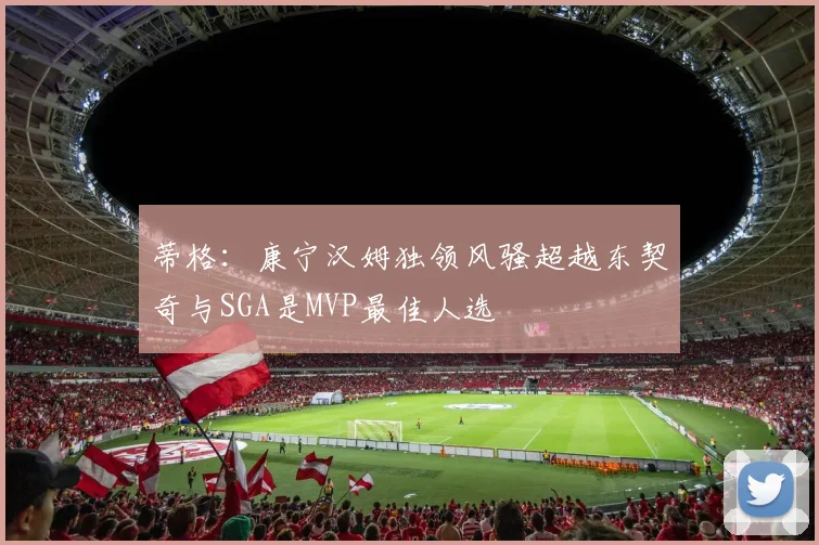 蒂格：康宁汉姆独领风骚超越东契奇与SGA是MVP最佳人选