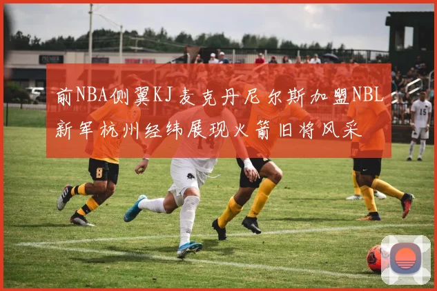前NBA侧翼KJ麦克丹尼尔斯加盟NBL新军杭州经纬展现火箭旧将风采