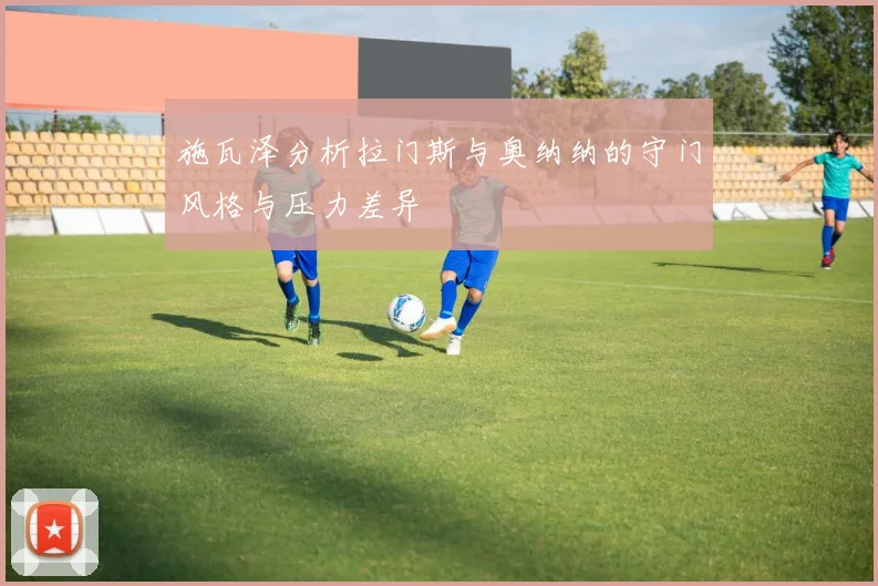施瓦泽分析拉门斯与奥纳纳的守门风格与压力差异