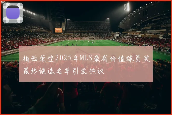 梅西荣登2025年MLS最有价值球员奖最终候选名单引发热议